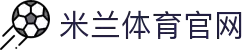 米兰体育· (中国)官方网站 - MILANSPORTS